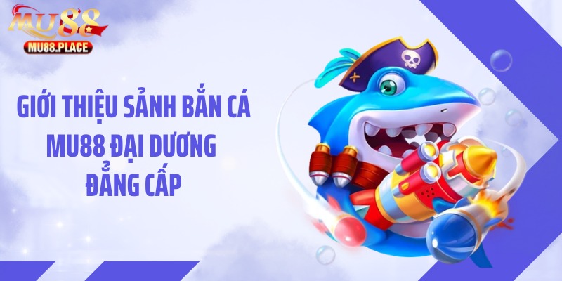 Giới thiệu sảnh bắn cá MU88 đại dương đẳng cấp